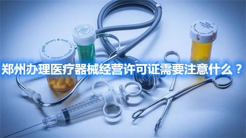 鄭州辦理醫(yī)療器械經(jīng)營(yíng)許可證需要注意什么？(圖1)