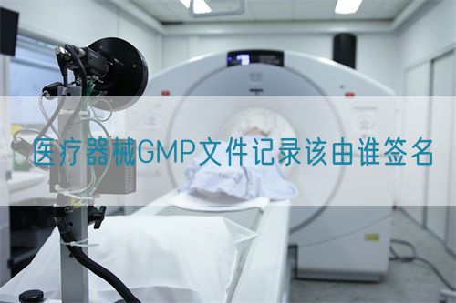 醫(yī)療器械GMP文件記錄該由誰(shuí)簽名(圖1)