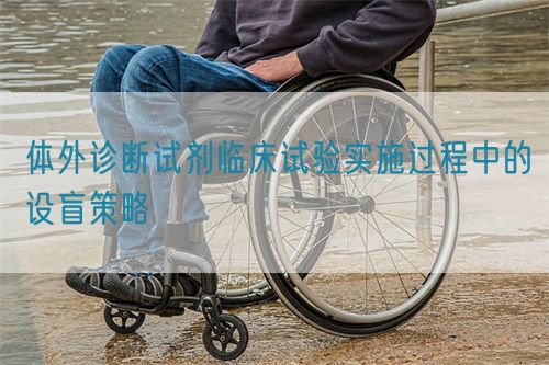 體外診斷試劑臨床試驗實施過程中的設(shè)盲策略(圖1)