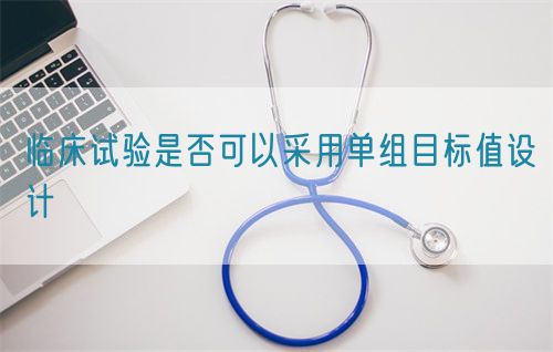 臨床試驗是否可以采用單組目標值設(shè)計(圖1)