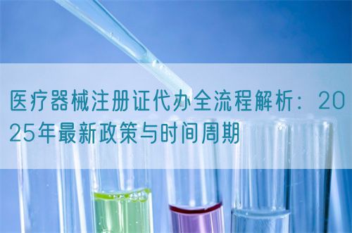 醫(yī)療器械注冊證代辦全流程解析：2025年最新政策與時間周期(圖1)