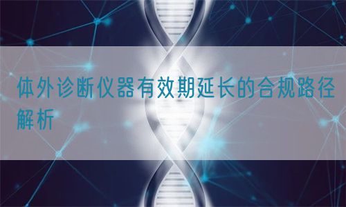 體外診斷儀器有效期延長(zhǎng)的合規(guī)路徑解析(圖1)