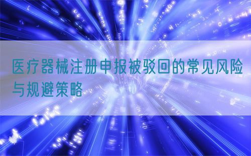 醫(yī)療器械注冊(cè)申報(bào)被駁回的常見風(fēng)險(xiǎn)與規(guī)避策略(圖1)