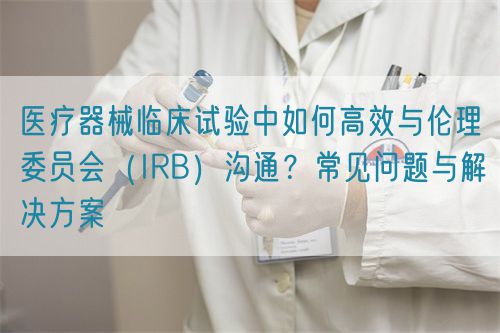 醫(yī)療器械臨床試驗中與倫理委員會（IRB）高效溝通的關(guān)鍵策略(圖1)