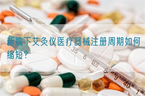 新規(guī)下艾灸儀醫(yī)療器械注冊周期如何縮短？(圖1)