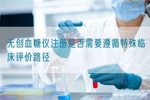 無(wú)創(chuàng)血糖儀注冊(cè)是否需要遵循特殊臨床評(píng)價(jià)路徑(圖1)