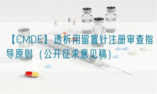 【CMDE】透析用留置針注冊(cè)審查指導(dǎo)原則（公開(kāi)征求意見(jiàn)稿）(圖1)