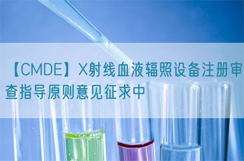 【CMDE】X射線血液輻照設(shè)備注冊審查指導(dǎo)原則意見征求中(圖1)