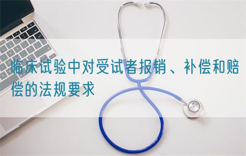 臨床試驗(yàn)中對(duì)受試者報(bào)銷、補(bǔ)償和賠償?shù)姆ㄒ?guī)要求(圖1)