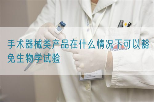 手術(shù)器械類產(chǎn)品在什么情況下可以豁免生物學(xué)試驗(yàn)(圖1)