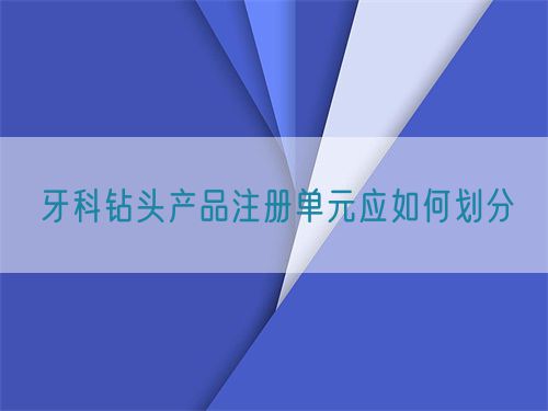 牙科鉆頭產(chǎn)品注冊(cè)單元應(yīng)如何劃分(圖1)