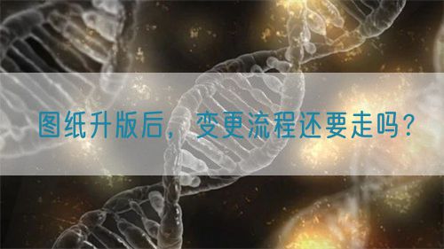 圖紙升版后，變更流程還要走嗎？(圖1)