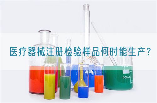 醫(yī)療器械注冊檢驗樣品何時能生產(chǎn)？