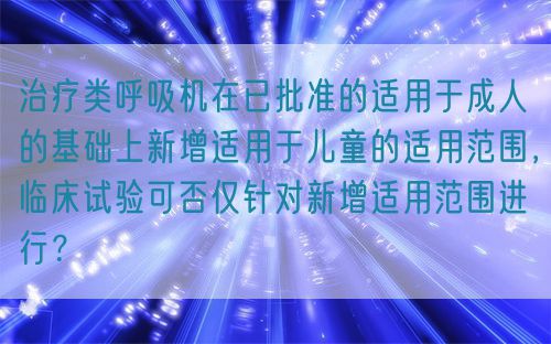 治療類呼吸機(jī)在已批準(zhǔn)的適用于成人的基礎(chǔ)上新增適用于兒童的適用范圍，臨床試驗(yàn)可否僅針對新增適用范圍進(jìn)行？(圖1)