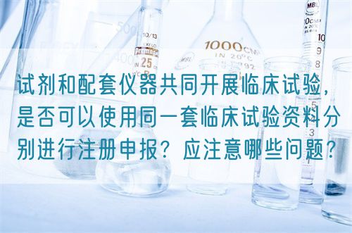 試劑和配套儀器共同開展臨床試驗(yàn)，是否可以使用同一套臨床試驗(yàn)資料分別進(jìn)行注冊(cè)申報(bào)？應(yīng)注意哪些問(wèn)題？(圖1)