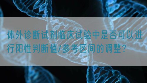體外診斷試劑臨床試驗(yàn)中是否可以進(jìn)行陽(yáng)性判斷值/參考區(qū)間的調(diào)整？(圖1)