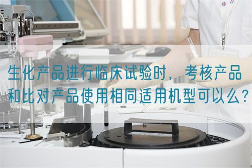 生化產(chǎn)品進(jìn)行臨床試驗(yàn)時(shí)，考核產(chǎn)品和比對(duì)產(chǎn)品使用相同適用機(jī)型可以么？(圖1)