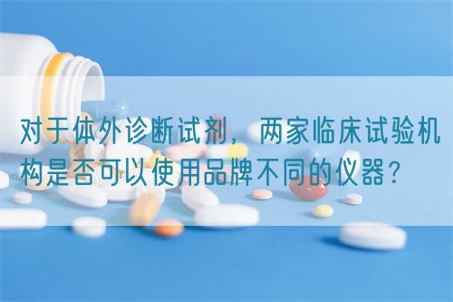 對于體外診斷試劑，兩家臨床試驗機構(gòu)是否可以使用品牌不同的儀器？(圖1)