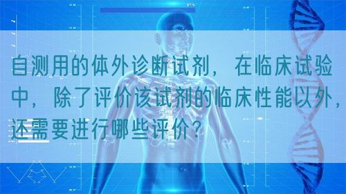 自測(cè)用的體外診斷試劑，在臨床試驗(yàn)中，除了評(píng)價(jià)該試劑的臨床性能以外，還需要進(jìn)行哪些評(píng)價(jià)？(圖1)
