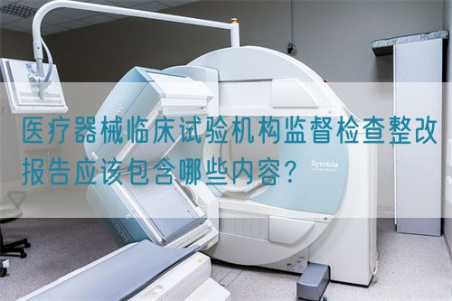 醫(yī)療器械臨床試驗機構監(jiān)督檢查整改報告應該包含哪些內(nèi)容？(圖1)
