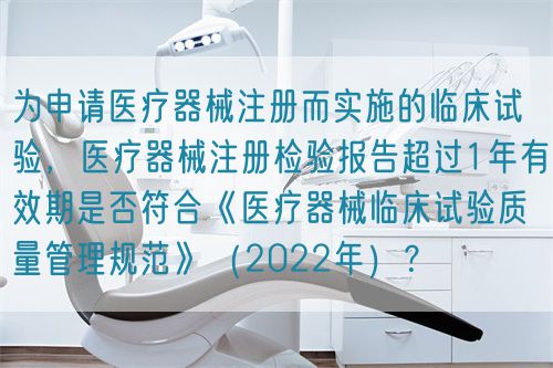 為申請(qǐng)醫(yī)療器械注冊(cè)而實(shí)施的臨床試驗(yàn)，醫(yī)療器械注冊(cè)檢驗(yàn)報(bào)告超過(guò)1年有效期是否符合《醫(yī)療器械臨床試驗(yàn)質(zhì)量管理規(guī)范》（2022年）？(圖1)