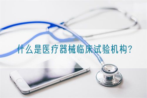 什么是醫(yī)療器械臨床試驗(yàn)機(jī)構(gòu)？(圖1)