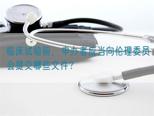 臨床試驗(yàn)前，申辦者應(yīng)當(dāng)向倫理委員會(huì)提交哪些文件？(圖1)