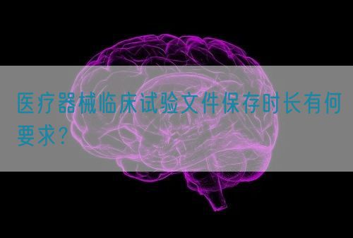 醫(yī)療器械臨床試驗文件保存時長有何要求？(圖1)