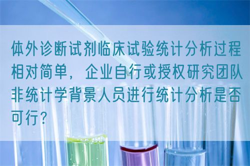 體外診斷試劑臨床試驗統(tǒng)計分析過程相對簡單，企業(yè)自行或授權(quán)研究團隊非統(tǒng)計學(xué)背景人員進行統(tǒng)計分析是否可行？(圖1)