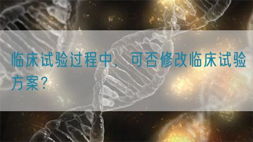 臨床試驗過程中，可否修改臨床試驗方案？(圖1)