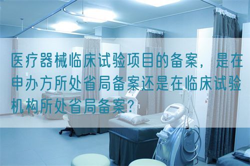 醫(yī)療器械臨床試驗(yàn)項(xiàng)目的備案，是在申辦方所處省局備案還是在臨床試驗(yàn)機(jī)構(gòu)所處省局備案？(圖1)