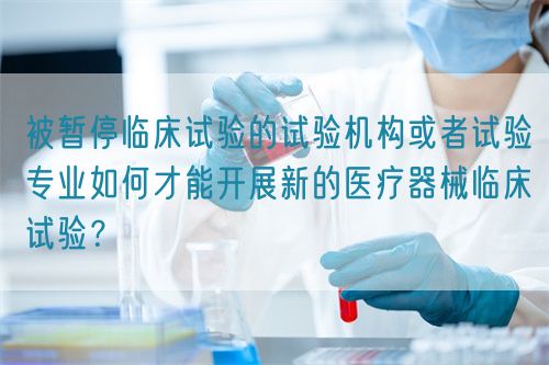被暫停臨床試驗(yàn)的試驗(yàn)機(jī)構(gòu)或者試驗(yàn)專業(yè)如何才能開(kāi)展新的醫(yī)療器械臨床試驗(yàn)？(圖1)