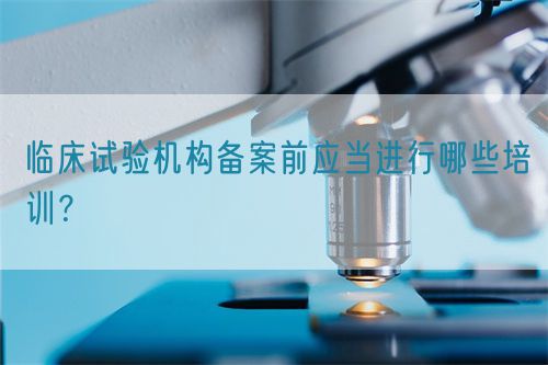 臨床試驗(yàn)機(jī)構(gòu)備案前應(yīng)當(dāng)進(jìn)行哪些培訓(xùn)？(圖1)