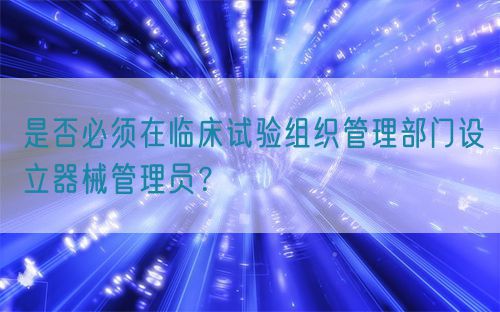 是否必須在臨床試驗(yàn)組織管理部門設(shè)立器械管理員？(圖1)
