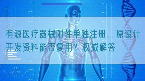 有源醫(yī)療器械附件單獨(dú)注冊(cè)，原設(shè)計(jì)開發(fā)資料能否復(fù)用？權(quán)威解答(圖1)