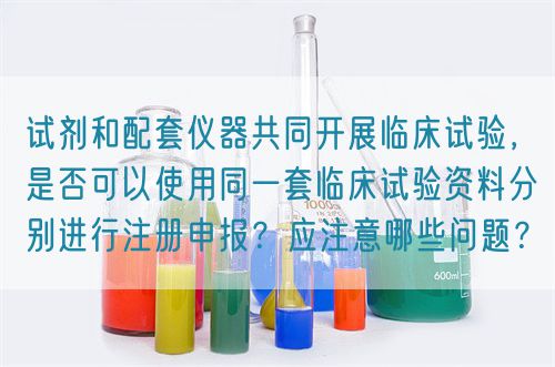 試劑和配套儀器共同開展臨床試驗(yàn)，是否可以使用同一套臨床試驗(yàn)資料分別進(jìn)行注冊(cè)申報(bào)？應(yīng)注意哪些問題？(圖1)