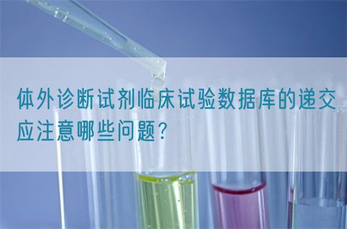 體外診斷試劑臨床試驗(yàn)數(shù)據(jù)庫的遞交應(yīng)注意哪些問題？(圖1)