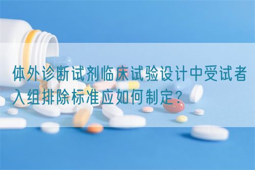 體外診斷試劑臨床試驗設(shè)計中受試者入組排除標(biāo)準(zhǔn)應(yīng)如何制定？(圖1)