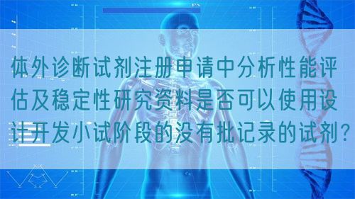 體外診斷試劑注冊申請中分析性能評估及穩(wěn)定性研究資料是否可以使用設計開發(fā)小試階段的沒有批記錄的試劑？(圖1)