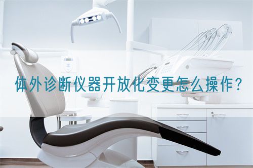 體外診斷儀器開(kāi)放化變更怎么操作？(圖1)
