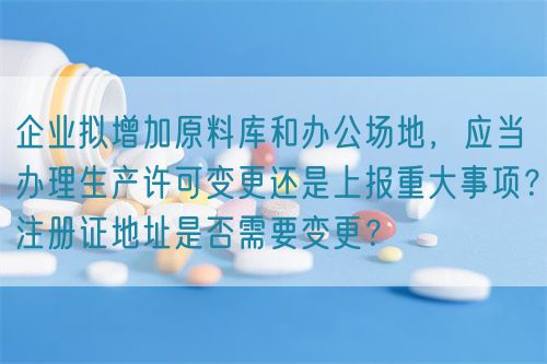 企業(yè)擬增加原料庫(kù)和辦公場(chǎng)地，應(yīng)當(dāng)辦理生產(chǎn)許可變更還是上報(bào)重大事項(xiàng)？注冊(cè)證地址是否需要變更？(圖1)