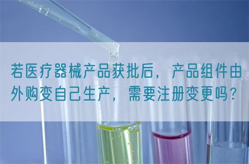 若醫(yī)療器械產(chǎn)品獲批后，產(chǎn)品組件由外購(gòu)變自己生產(chǎn)，需要注冊(cè)變更嗎？(圖1)