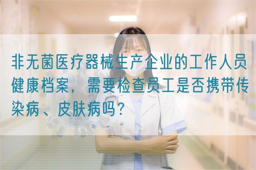 非無菌醫(yī)療器械生產企業(yè)的工作人員健康檔案，需要檢查員工是否攜帶傳染病、皮膚病嗎？(圖1)
