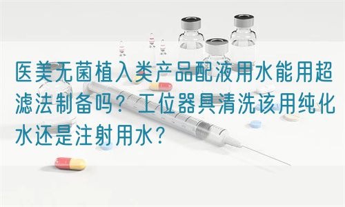 醫(yī)美無(wú)菌植入類產(chǎn)品配液用水能用超濾法制備嗎？工位器具清洗該用純化水還是注射用水？(圖1)