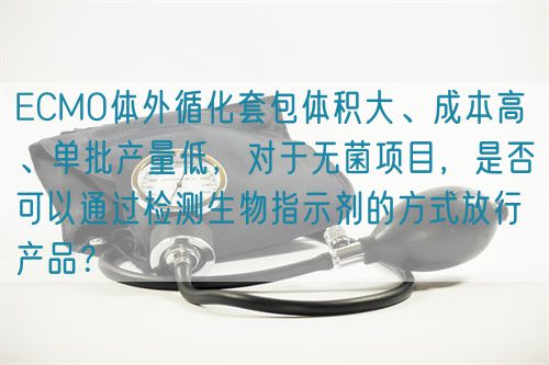 ECMO體外循化套包體積大、成本高 、單批產(chǎn)量低，對于無菌項目，是否可以通過檢測生物指示劑的方式放行產(chǎn)品？(圖1)