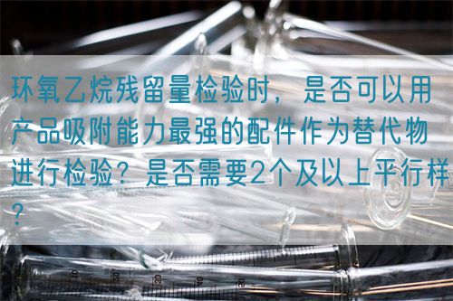 環(huán)氧乙烷殘留量檢驗時，是否可以用產(chǎn)品吸附能力最強(qiáng)的配件作為替代物進(jìn)行檢驗？是否需要2個及以上平行樣？(圖1)