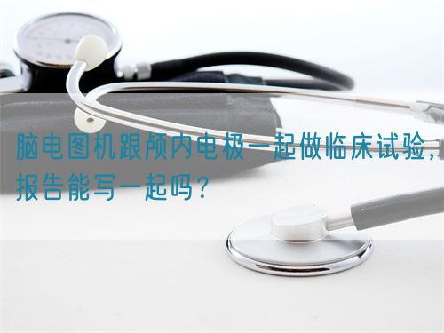 腦電圖機(jī)跟顱內(nèi)電極一起做臨床試驗(yàn)，報(bào)告能寫一起嗎？(圖1)