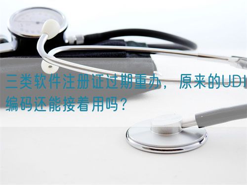 三類軟件注冊證過期重辦，原來的UDI編碼還能接著用嗎？(圖1)
