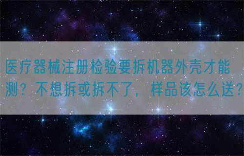 醫(yī)療器械注冊檢驗要拆機器外殼才能測？不想拆或拆不了，樣品該怎么送？(圖1)