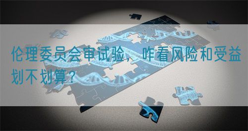 倫理委員會(huì)審試驗(yàn)，咋看風(fēng)險(xiǎn)和受益劃不劃算？(圖1)